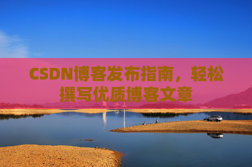 CSDN博客发布指南，轻松撰写优质博客文章